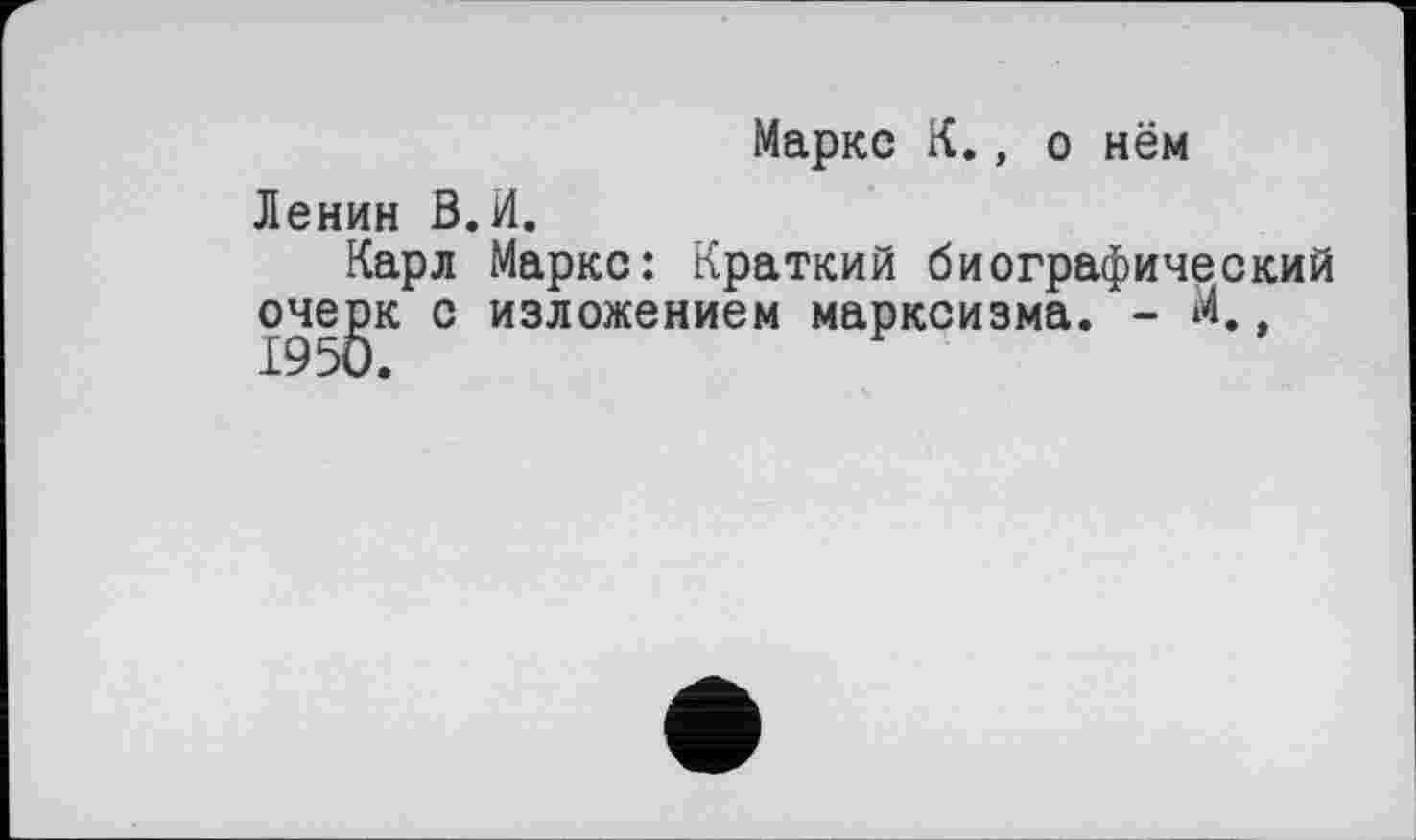 ﻿Ленин В
Карл очерк с 1950.
Маркс К., о нём
И.
Маркс: Краткий биографический изложением марксизма. - М.,